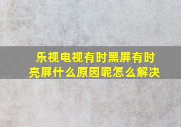 乐视电视有时黑屏有时亮屏什么原因呢怎么解决