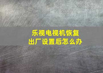 乐视电视机恢复出厂设置后怎么办