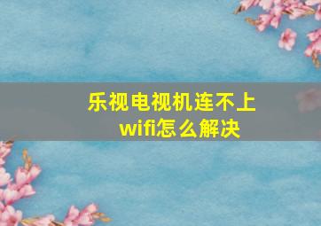 乐视电视机连不上wifi怎么解决