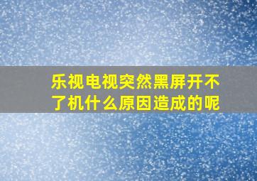 乐视电视突然黑屏开不了机什么原因造成的呢