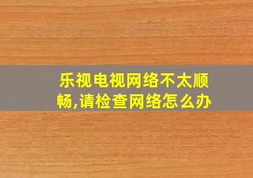 乐视电视网络不太顺畅,请检查网络怎么办