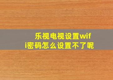 乐视电视设置wifi密码怎么设置不了呢