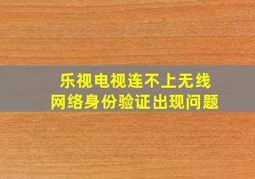 乐视电视连不上无线网络身份验证出现问题