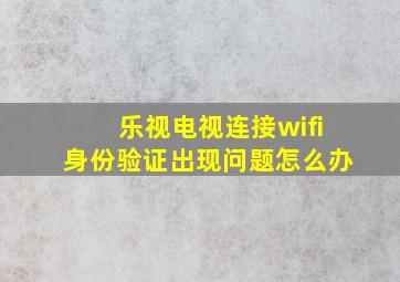 乐视电视连接wifi身份验证出现问题怎么办