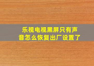 乐视电视黑屏只有声音怎么恢复出厂设置了