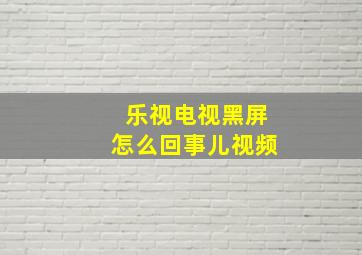 乐视电视黑屏怎么回事儿视频