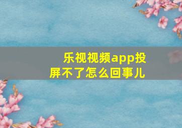 乐视视频app投屏不了怎么回事儿