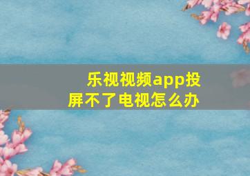 乐视视频app投屏不了电视怎么办