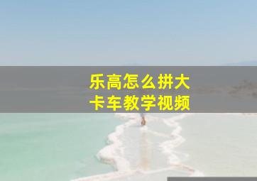 乐高怎么拼大卡车教学视频