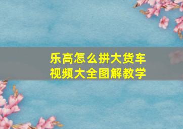 乐高怎么拼大货车视频大全图解教学