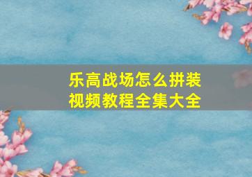 乐高战场怎么拼装视频教程全集大全