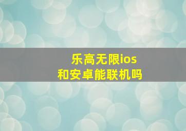 乐高无限ios和安卓能联机吗