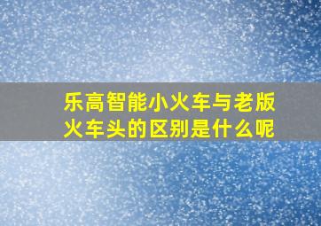 乐高智能小火车与老版火车头的区别是什么呢