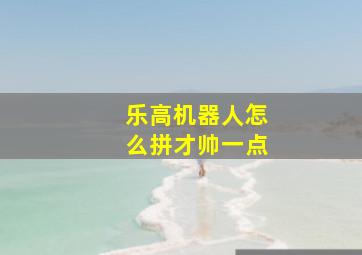 乐高机器人怎么拼才帅一点