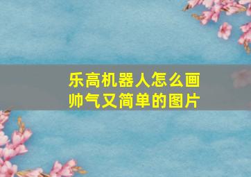 乐高机器人怎么画帅气又简单的图片