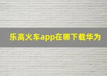 乐高火车app在哪下载华为