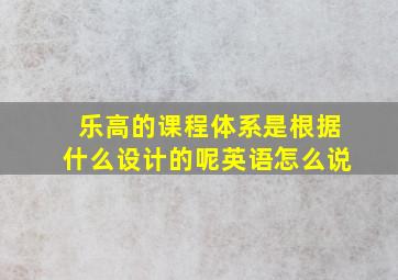 乐高的课程体系是根据什么设计的呢英语怎么说