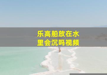 乐高船放在水里会沉吗视频