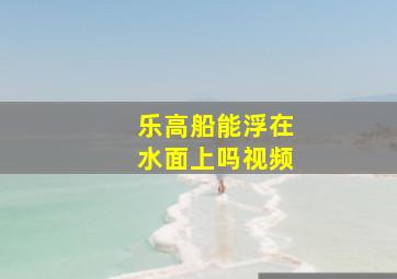 乐高船能浮在水面上吗视频