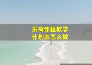 乐高课程教学计划表怎么做