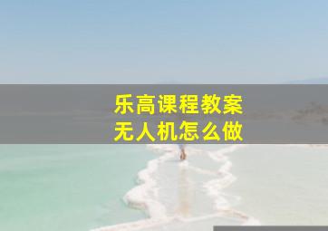 乐高课程教案无人机怎么做