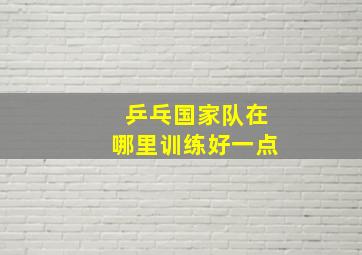 乒乓国家队在哪里训练好一点