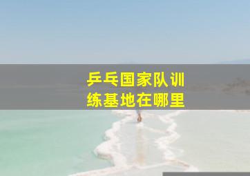 乒乓国家队训练基地在哪里