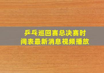 乒乓巡回赛总决赛时间表最新消息视频播放