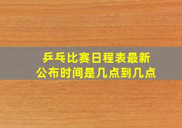 乒乓比赛日程表最新公布时间是几点到几点