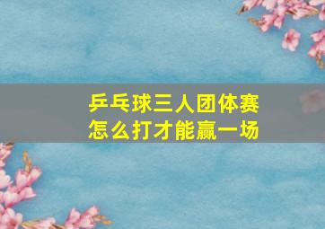 乒乓球三人团体赛怎么打才能赢一场