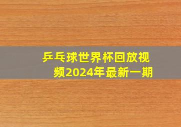 乒乓球世界杯回放视频2024年最新一期