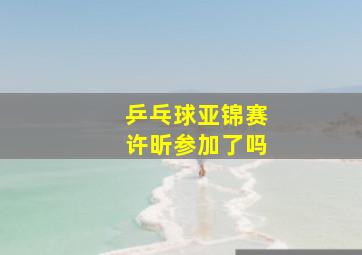 乒乓球亚锦赛许昕参加了吗