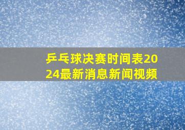 乒乓球决赛时间表2024最新消息新闻视频