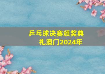 乒乓球决赛颁奖典礼澳门2024年