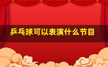 乒乓球可以表演什么节目