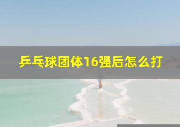 乒乓球团体16强后怎么打