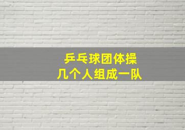 乒乓球团体操几个人组成一队