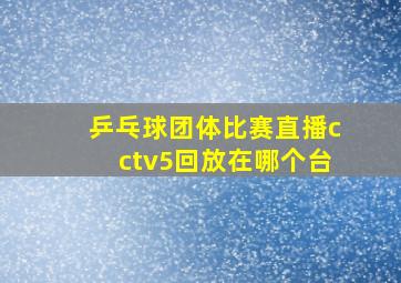 乒乓球团体比赛直播cctv5回放在哪个台