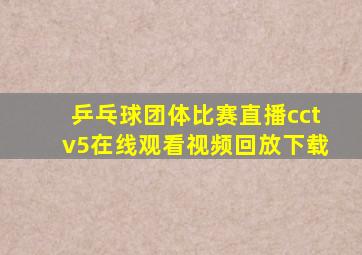 乒乓球团体比赛直播cctv5在线观看视频回放下载