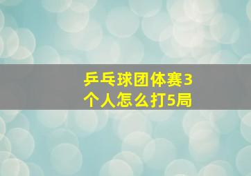 乒乓球团体赛3个人怎么打5局