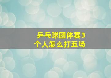 乒乓球团体赛3个人怎么打五场