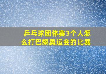 乒乓球团体赛3个人怎么打巴黎奥运会的比赛