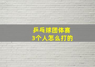 乒乓球团体赛3个人怎么打的