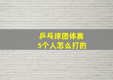 乒乓球团体赛5个人怎么打的