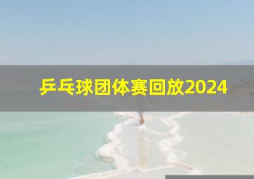 乒乓球团体赛回放2024