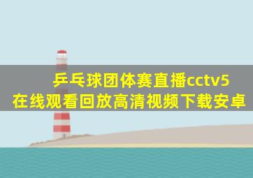 乒乓球团体赛直播cctv5在线观看回放高清视频下载安卓