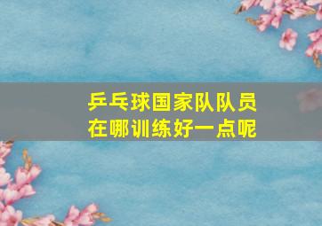 乒乓球国家队队员在哪训练好一点呢