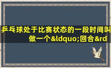 乒乓球处于比赛状态的一段时间叫做一个“回合”