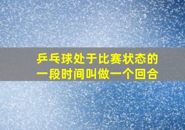 乒乓球处于比赛状态的一段时间叫做一个回合