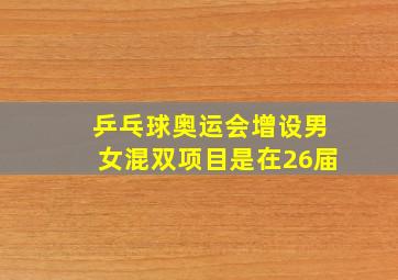 乒乓球奥运会增设男女混双项目是在26届